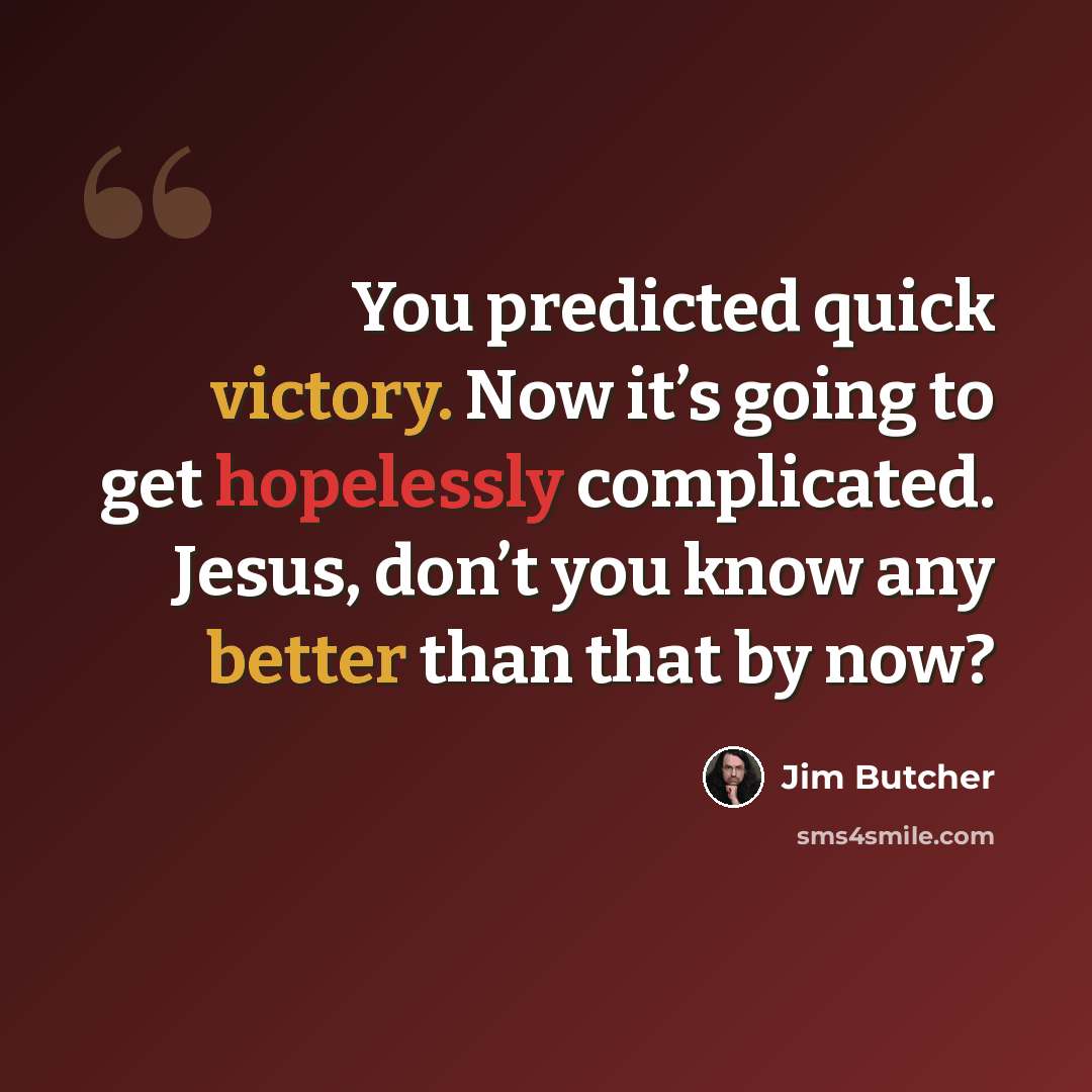 “You predicted quick victory. Now it’s going to get hopelessly complicated. Jesus, don’t you know any better than that by now?” quote by Jim Butcher
