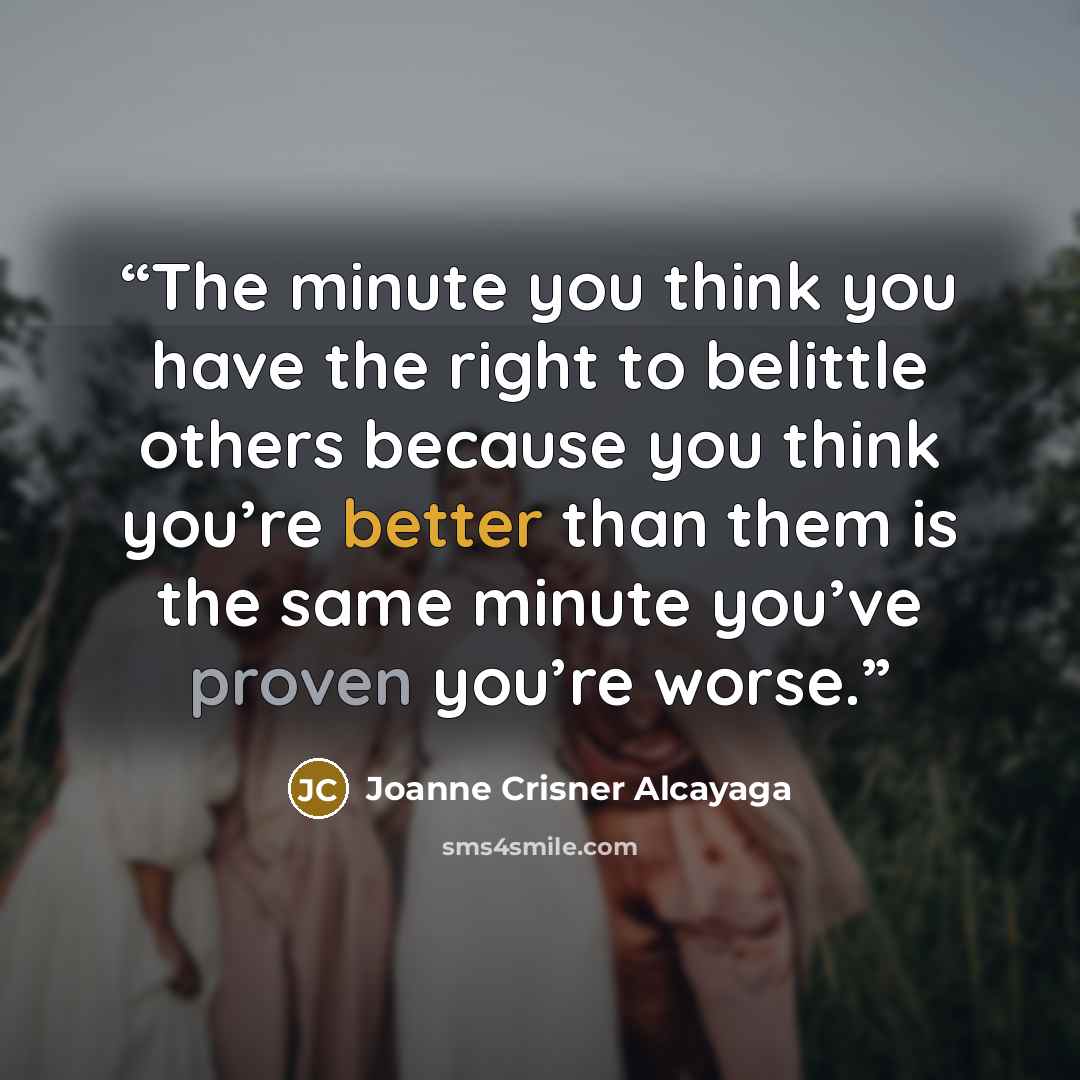 “The minute you think you have the right to belittle others because you think you’re better than them is the same minute you’ve proven you’re worse.” quote by Joanne Crisner Alcayaga