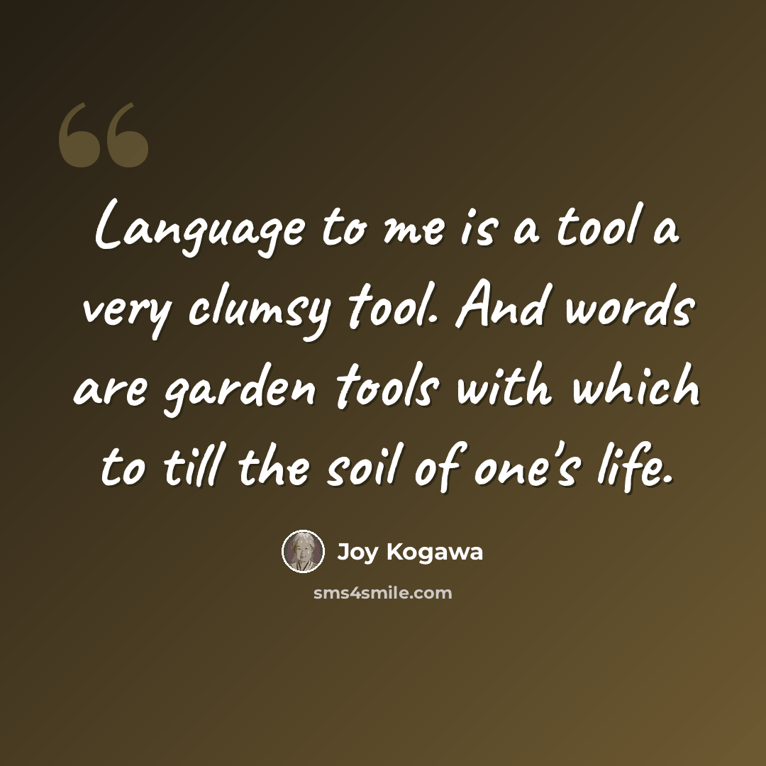 “Language to me is a tool a very clumsy tool. And words are garden tools with which to till the soil of one's life.” quote by Joy Kogawa