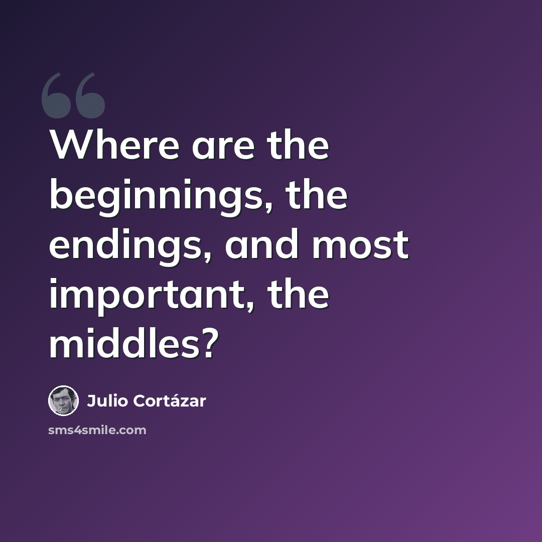 “Where are the beginnings, the endings, and most important, the middles?” quote by Julio Cortazar