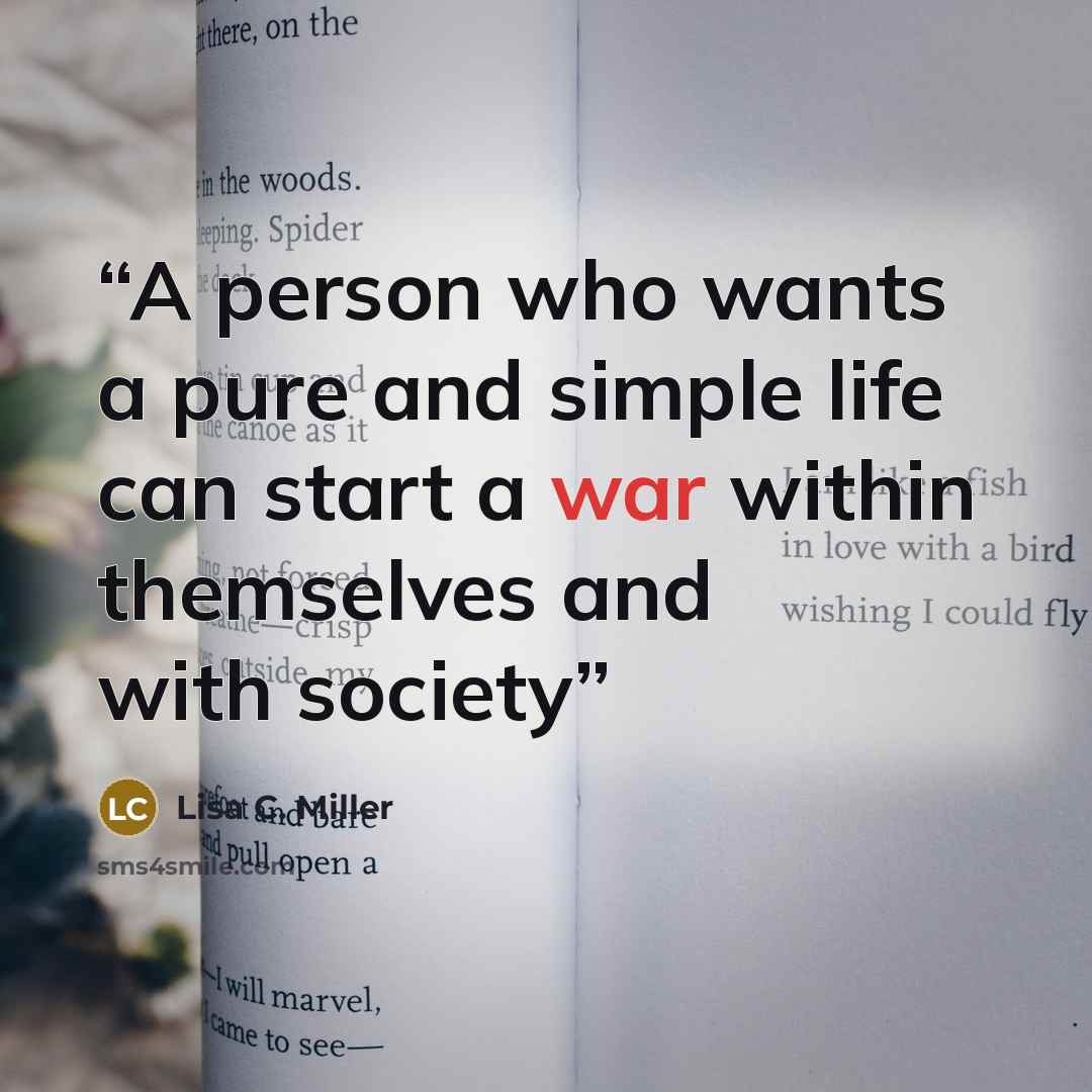“A person who wants a pure and simple life can start a war within themselves and with society” quote by Lisa C. Miller