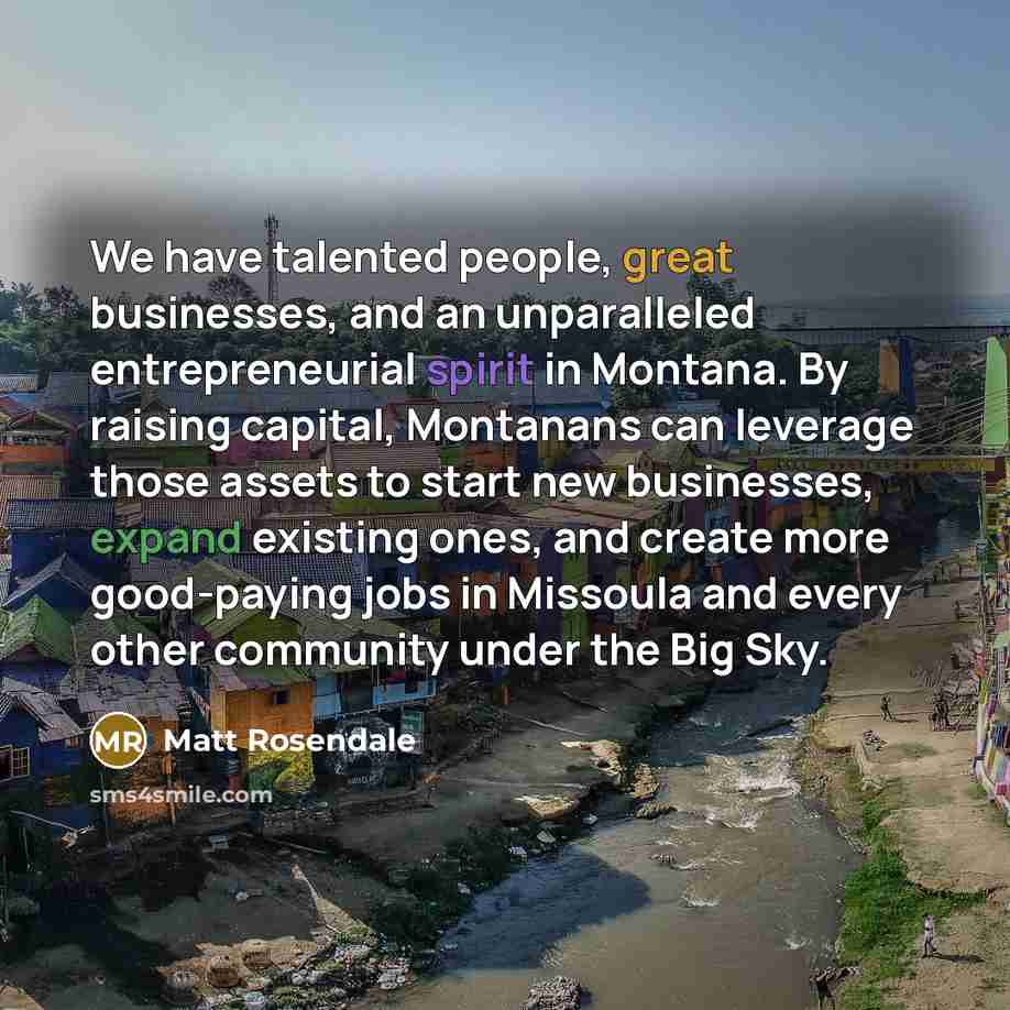“We have talented people, great businesses, and an unparalleled entrepreneurial spirit in Montana. By raising capital, Montanans can leverage those assets to start new businesses, expand existing ones, and create more good-paying jobs in Missoula and every other community under the Big Sky.” quote by Matt Rosendale