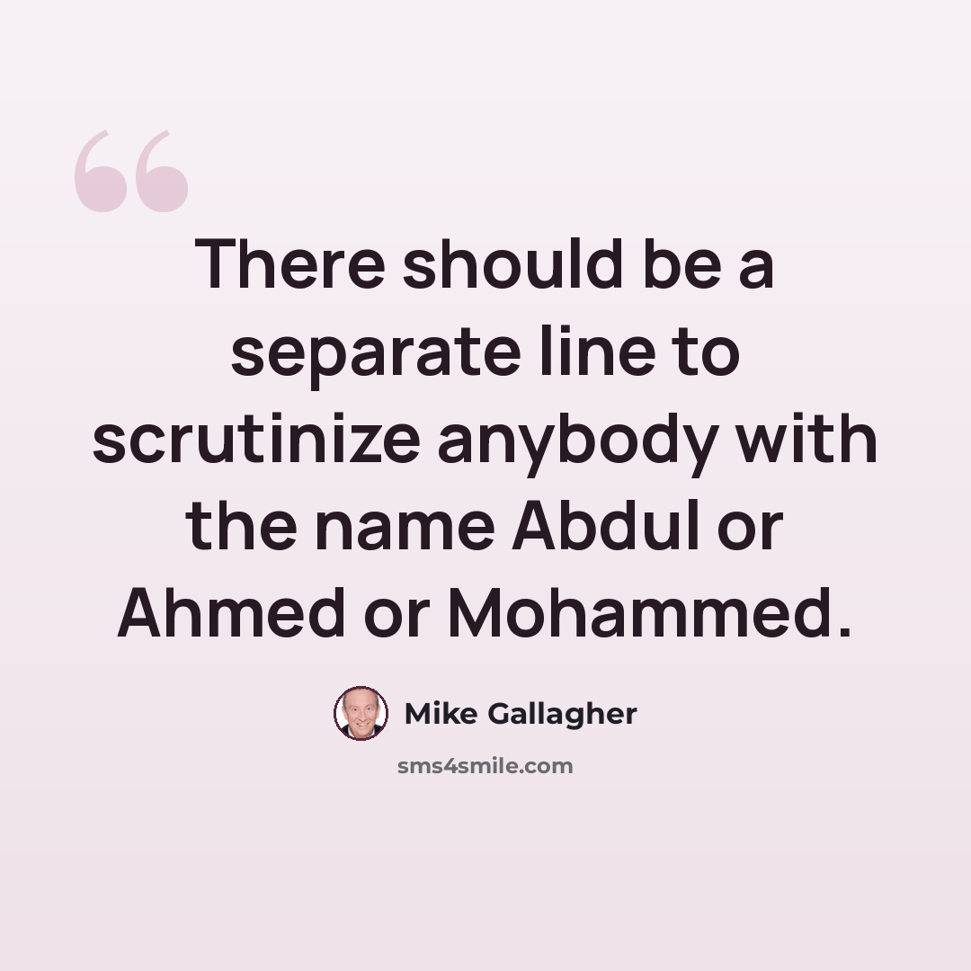 “There should be a separate line to scrutinize anybody with the name Abdul or Ahmed or Mohammed.” quote by Mike Gallagher