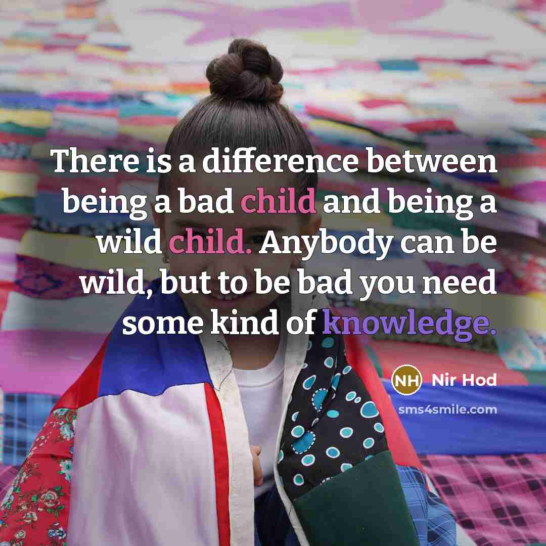“There is a difference between being a bad child and being a wild child. Anybody can be wild, but to be bad you need some kind of knowledge.” quote by Nir Hod