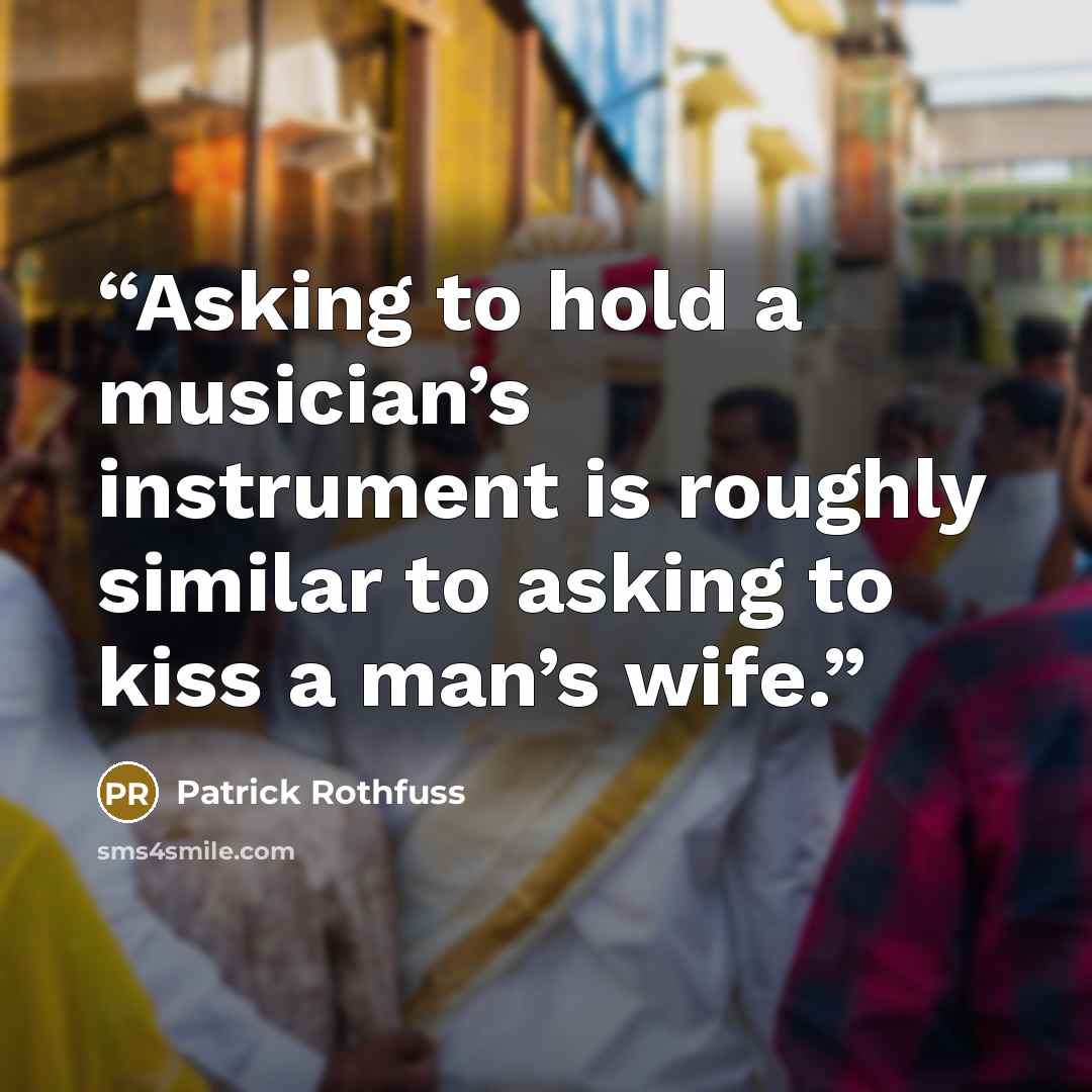 “Asking to hold a musician’s instrument is roughly similar to asking to kiss a man’s wife.” quote by Patrick Rothfuss