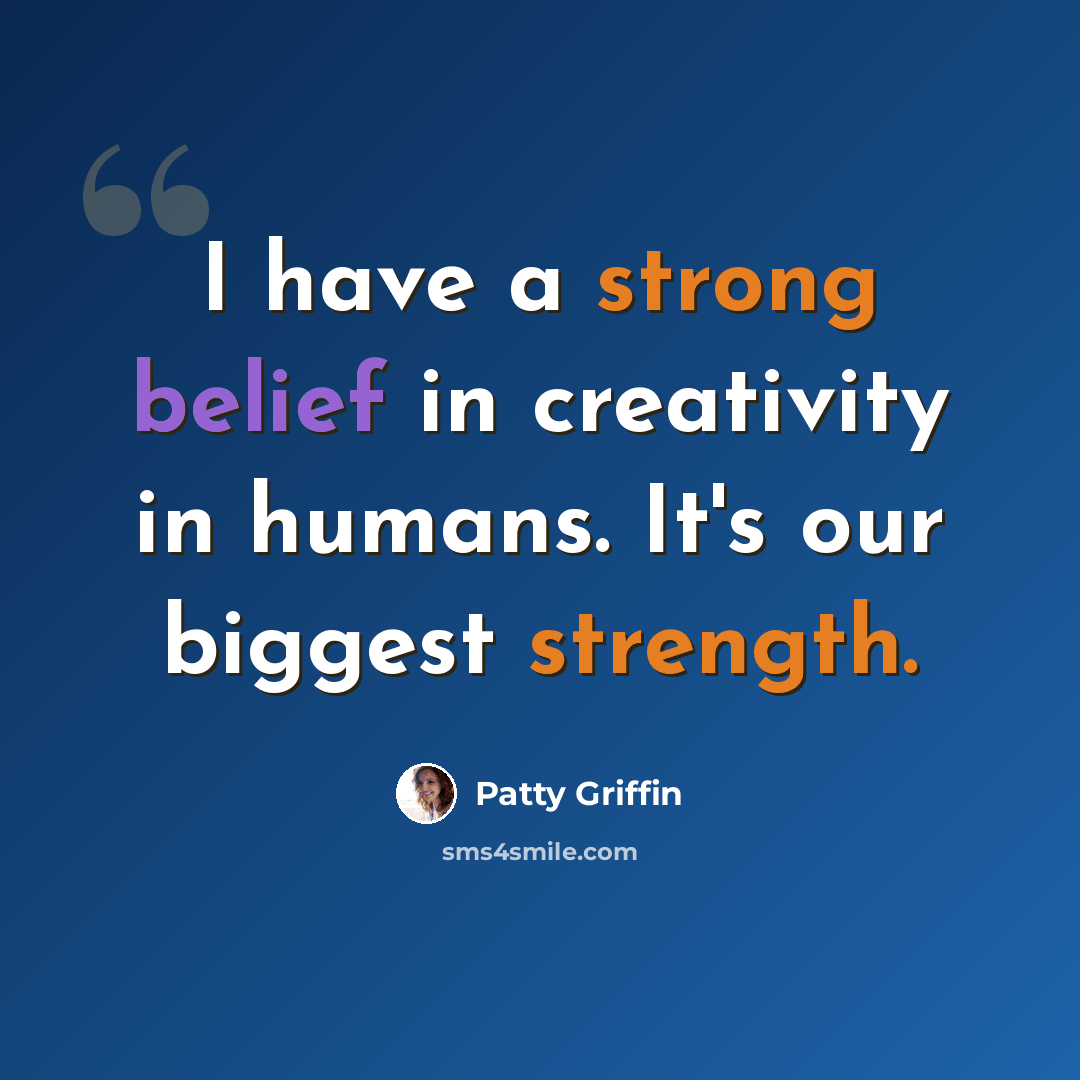 “I have a strong belief in creativity in humans. It's our biggest strength.” quote by Patty Griffin