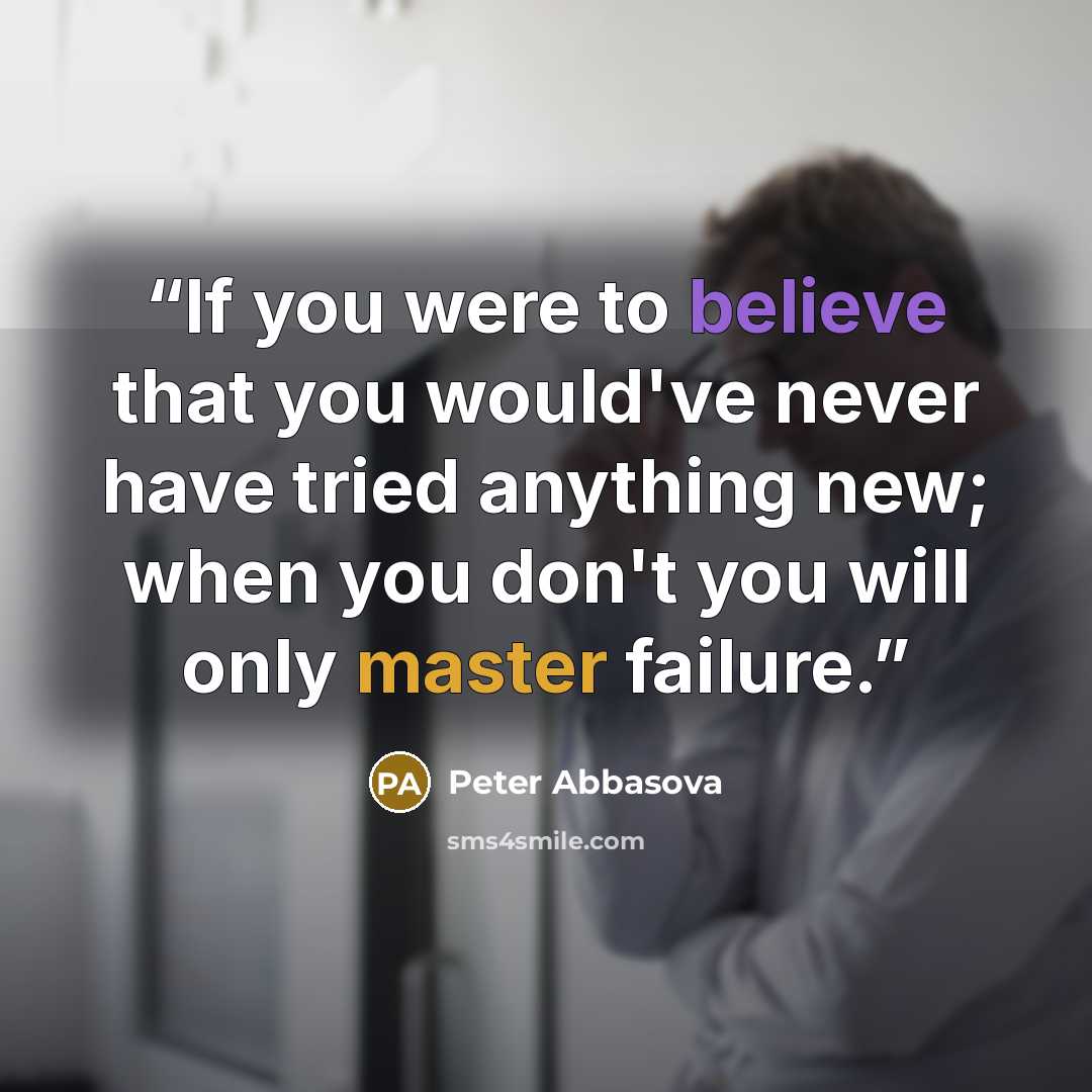 “If you were to believe that you would've never have tried anything new; when you don't you will only master failure.” quote by Peter Abbasova