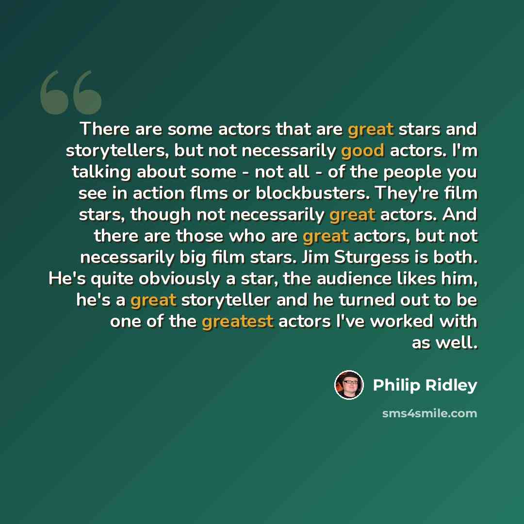 “There are some actors that are great stars and storytellers, but not necessarily good actors. I'm talking about some - not all - of the people you see in action flms or blockbusters. They're film stars, though not necessarily great actors. And there are those who are great actors, but not…” quote by Philip Ridley
