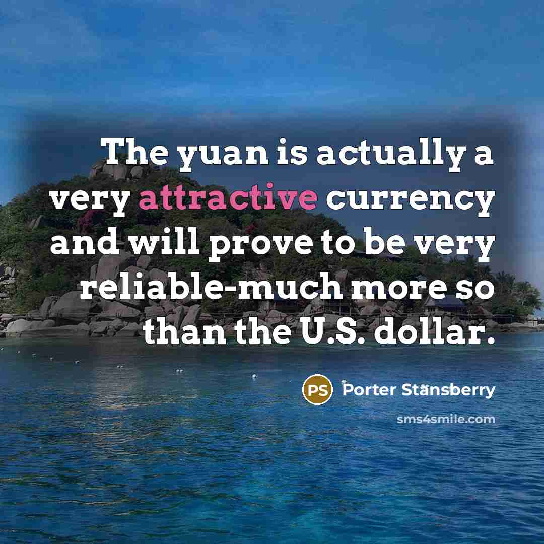 “The yuan is actually a very attractive currency and will prove to be very reliable-much more so than the U.S. dollar.” quote by Porter Stansberry