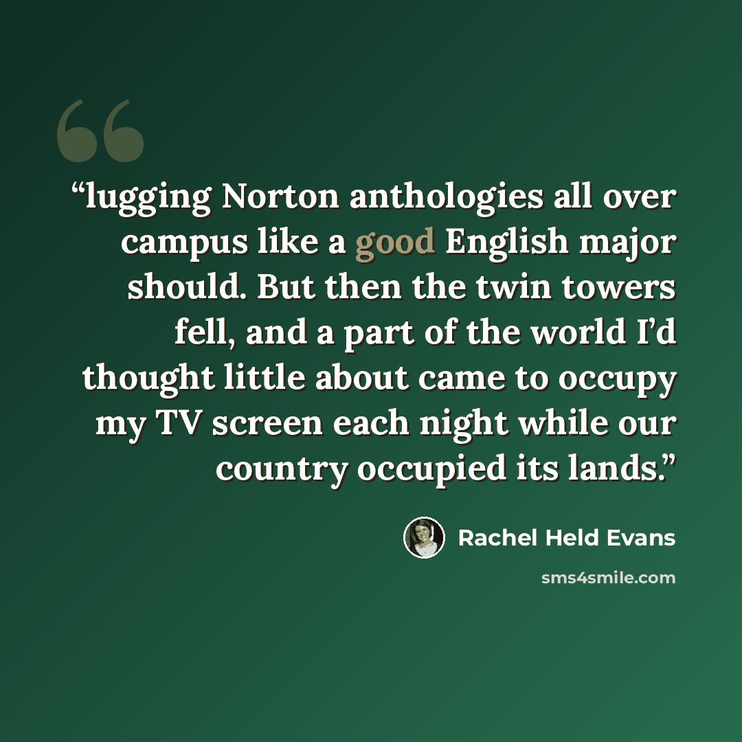 “lugging Norton anthologies all over campus like a good English major should. But then the twin towers fell, and a part of the world I’d thought little about came to occupy my TV screen each night while our country occupied its lands.” quote by Rachel Held Evans