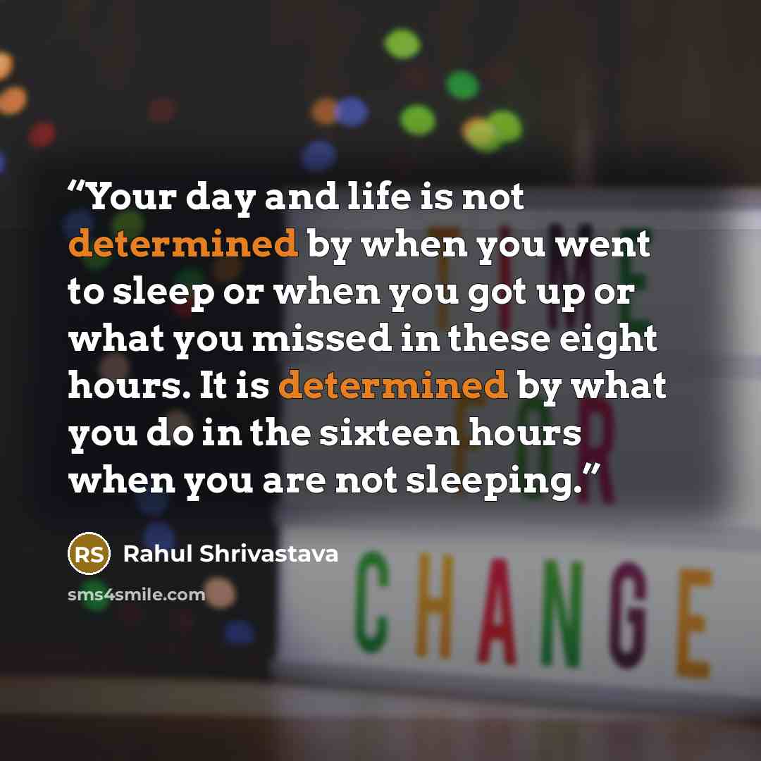 “Your day and life is not determined by when you went to sleep or when you got up or what you missed in these eight hours. It is determined by what you do in the sixteen hours when you are not sleeping.” quote by Rahul Shrivastava