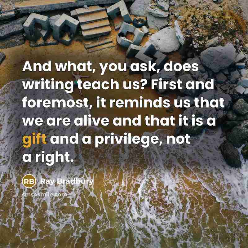 “And what, you ask, does writing teach us? First and foremost, it reminds us that we are alive and that it is a gift and a privilege, not a right.” quote by Ray Bradbury