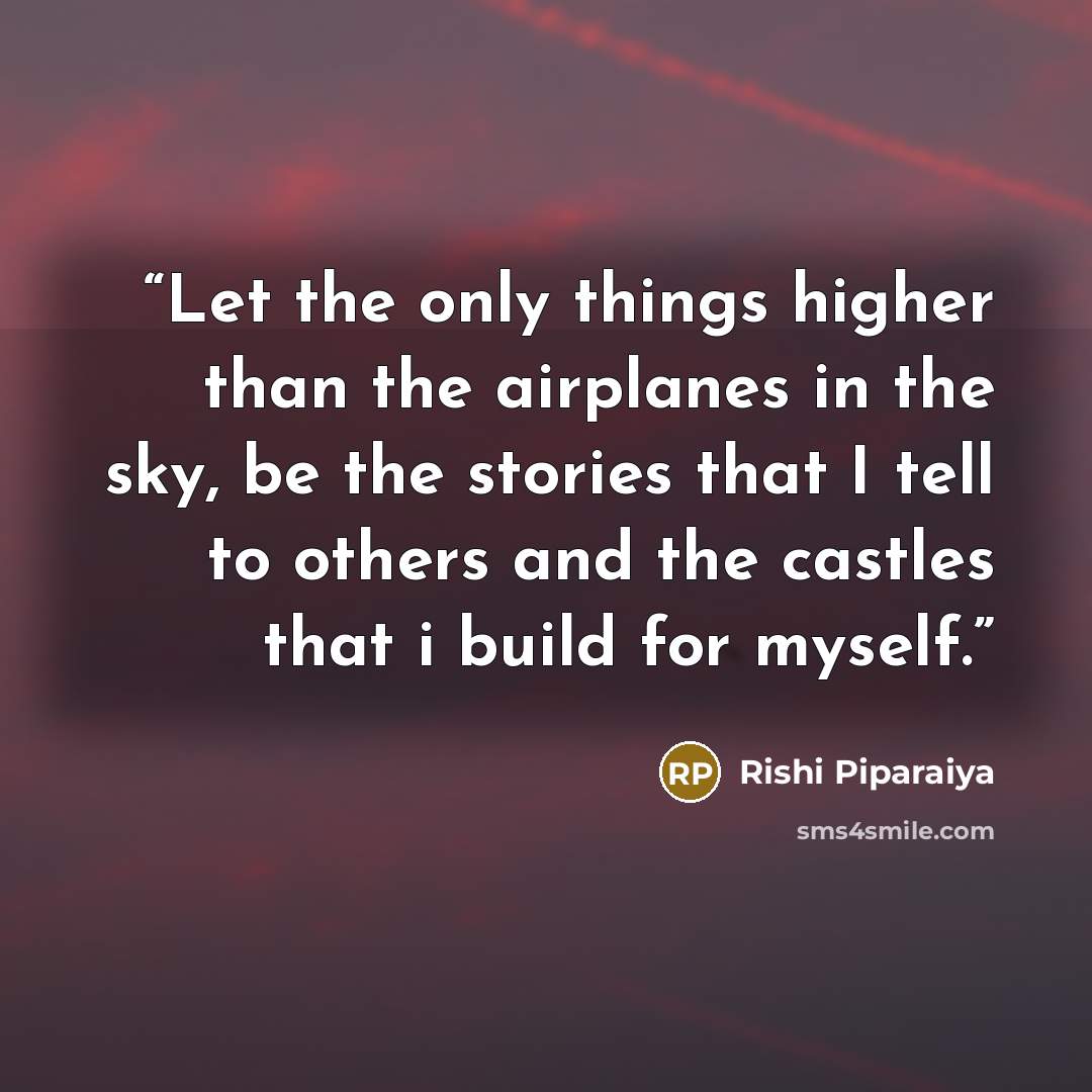 “Let the only things higher than the airplanes in the sky, be the stories that I tell to others and the castles that i build for myself.” quote by Rishi Piparaiya