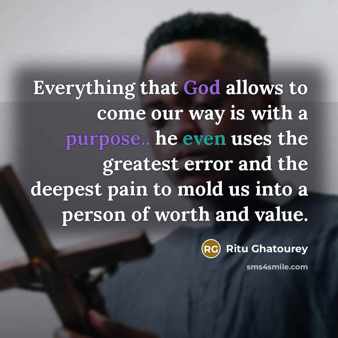 “Everything that God allows to come our way is with a purpose.. he even uses the greatest error and the deepest pain to mold us into a person of worth and value.” quote by Ritu Ghatourey