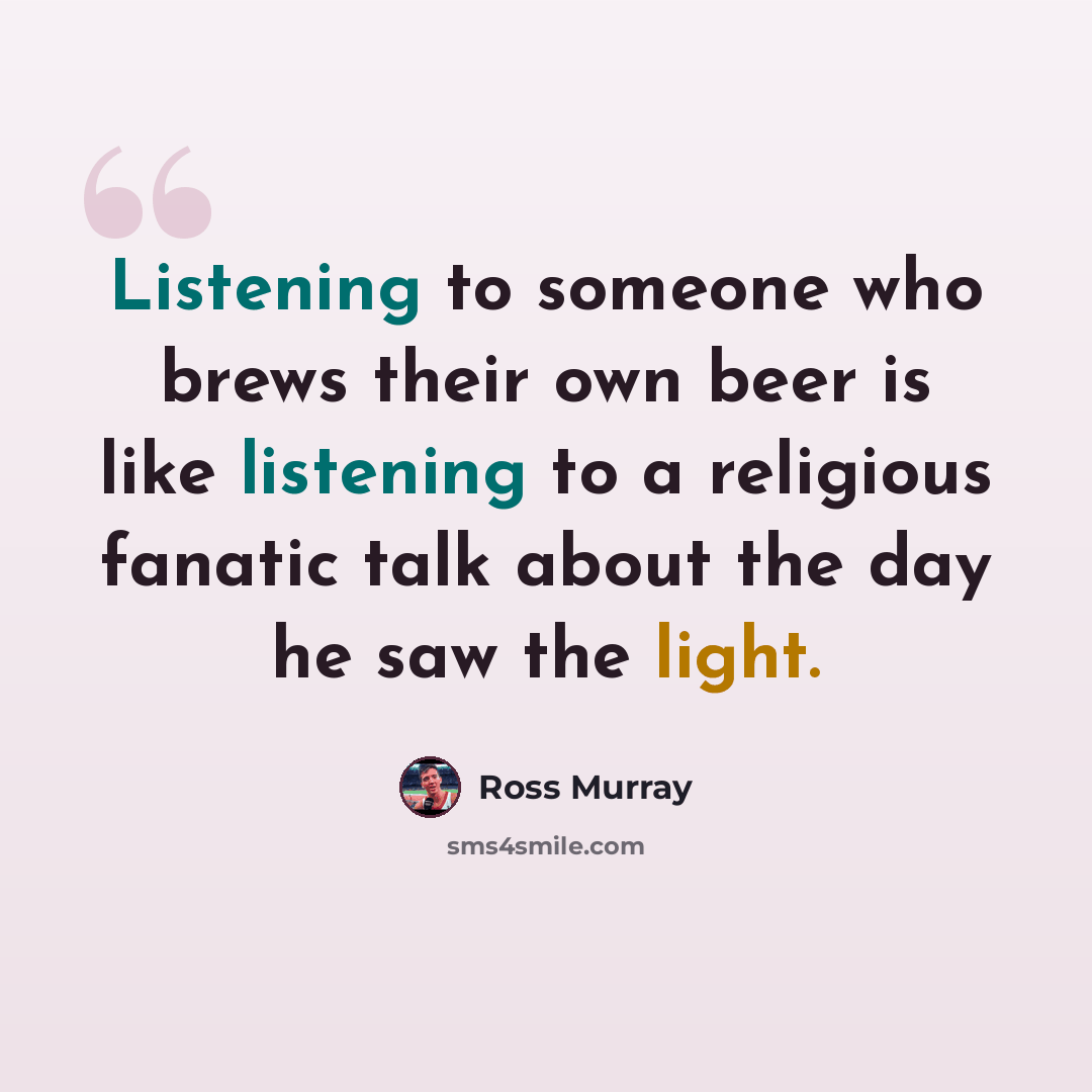“Listening to someone who brews their own beer is like listening to a religious fanatic talk about the day he saw the light.” quote by Ross Murray