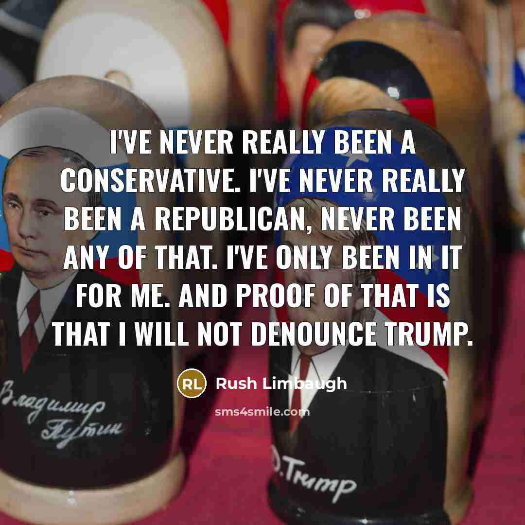 “I've never really been a conservative. I've never really been a Republican, never been any of that. I've only been in it for me. And proof of that is that I will not denounce Trump.” quote by Rush Limbaugh