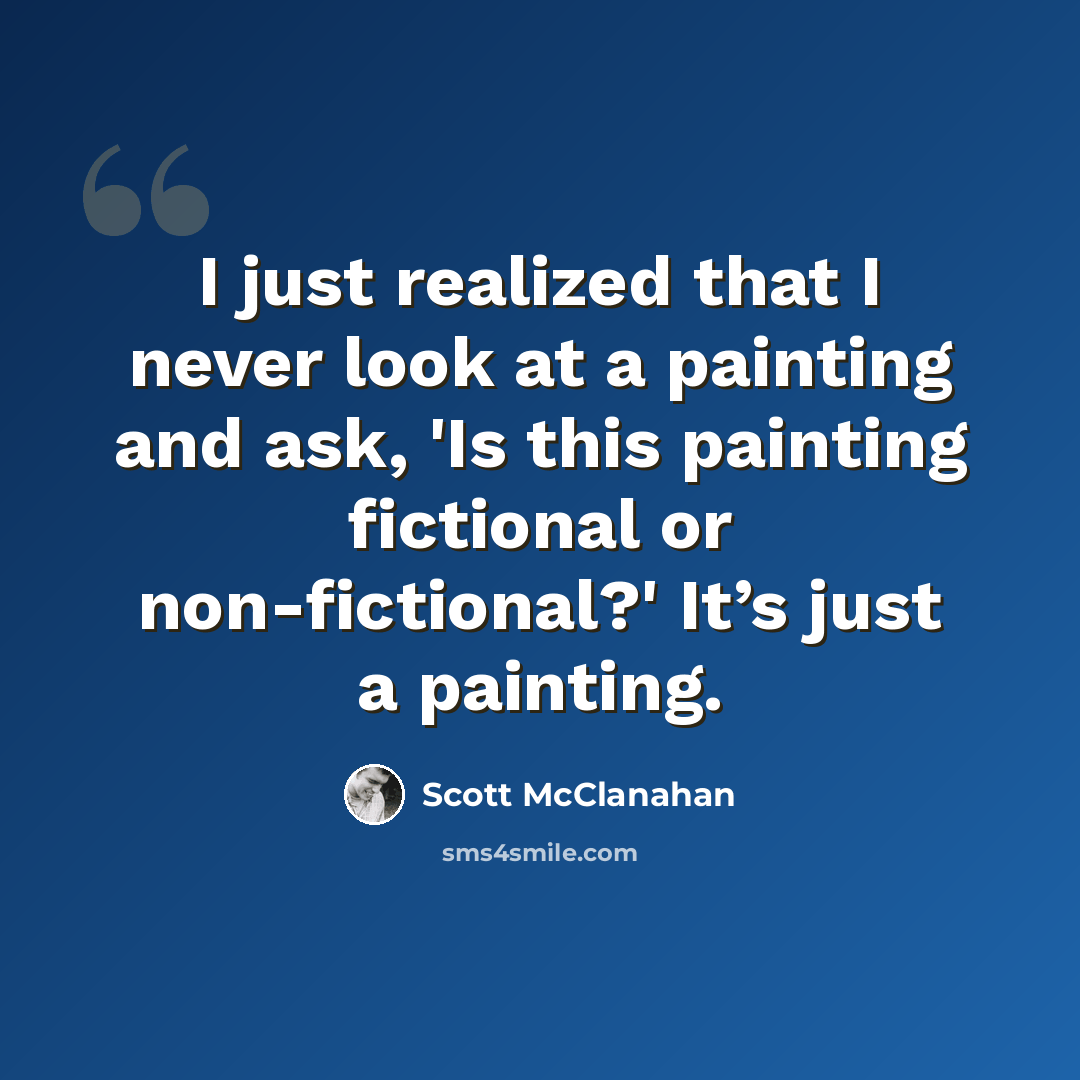 “I just realized that I never look at a painting and ask, 'Is this painting fictional or non-fictional?' It’s just a painting.” quote by Scott McClanahan