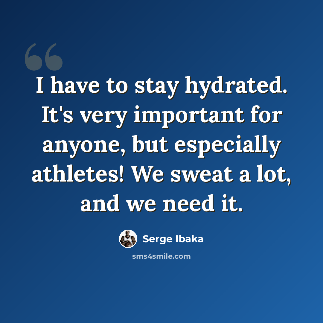 “I have to stay hydrated. It's very important for anyone, but especially athletes! We sweat a lot, and we need it.” quote by Serge Ibaka