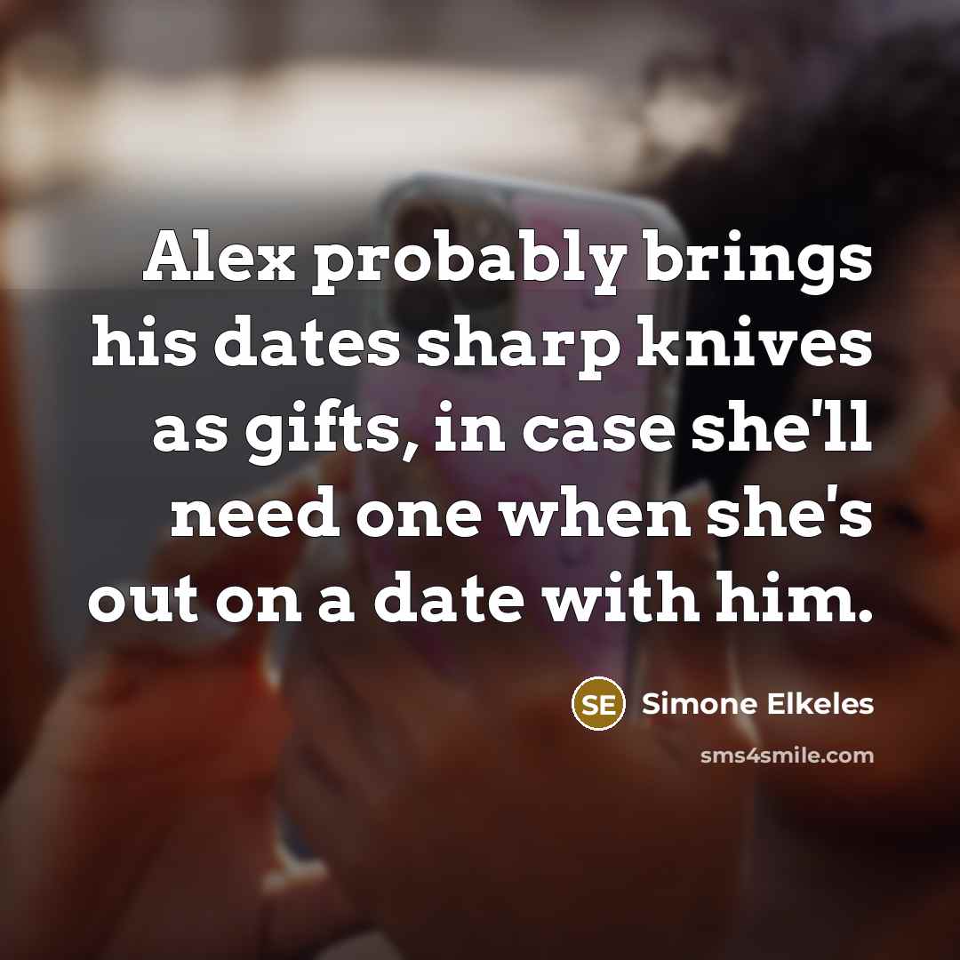 “Alex probably brings his dates sharp knives as gifts, in case she'll need one when she's out on a date with him.” quote by Simone Elkeles