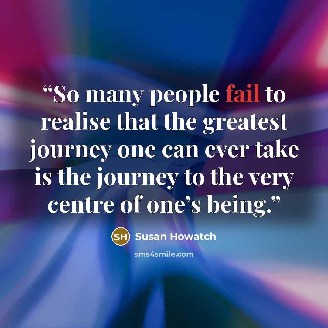 “So many people fail to realise that the greatest journey one can ever take is the journey to the very centre of one’s being.” quote by Susan Howatch