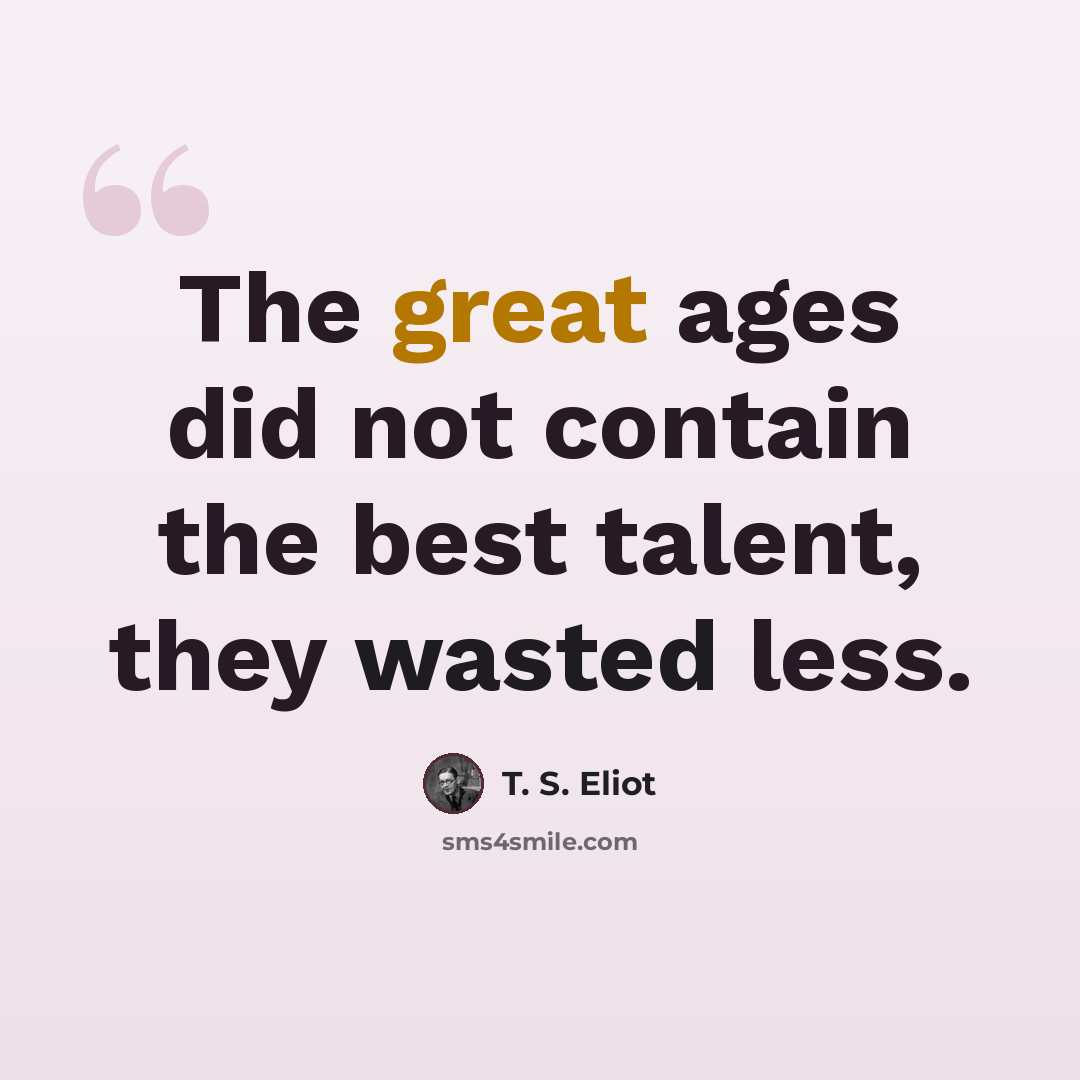 “The great ages did not contain the best talent, they wasted less.” quote by T. S. Eliot