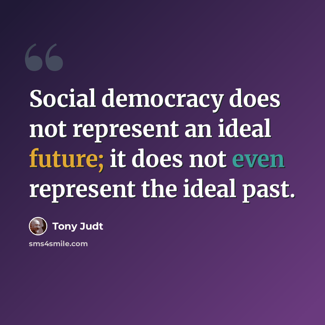 “Social democracy does not represent an ideal future; it does not even represent the ideal past.” quote by Tony Judt