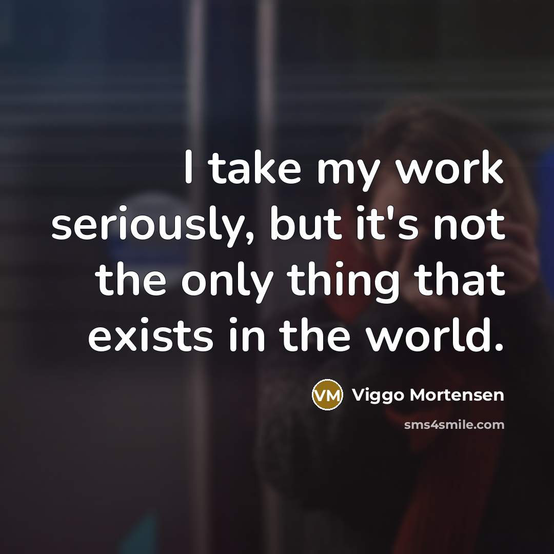 “I take my work seriously, but it's not the only thing that exists in the world.” quote by Viggo Mortensen