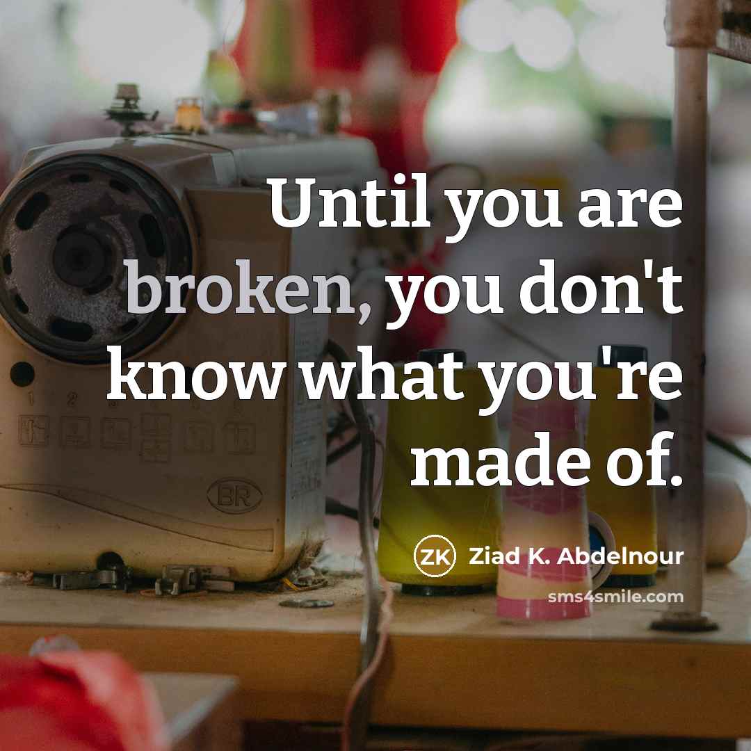“Until you are broken, you don't know what you're made of.” quote by Ziad K. Abdelnour