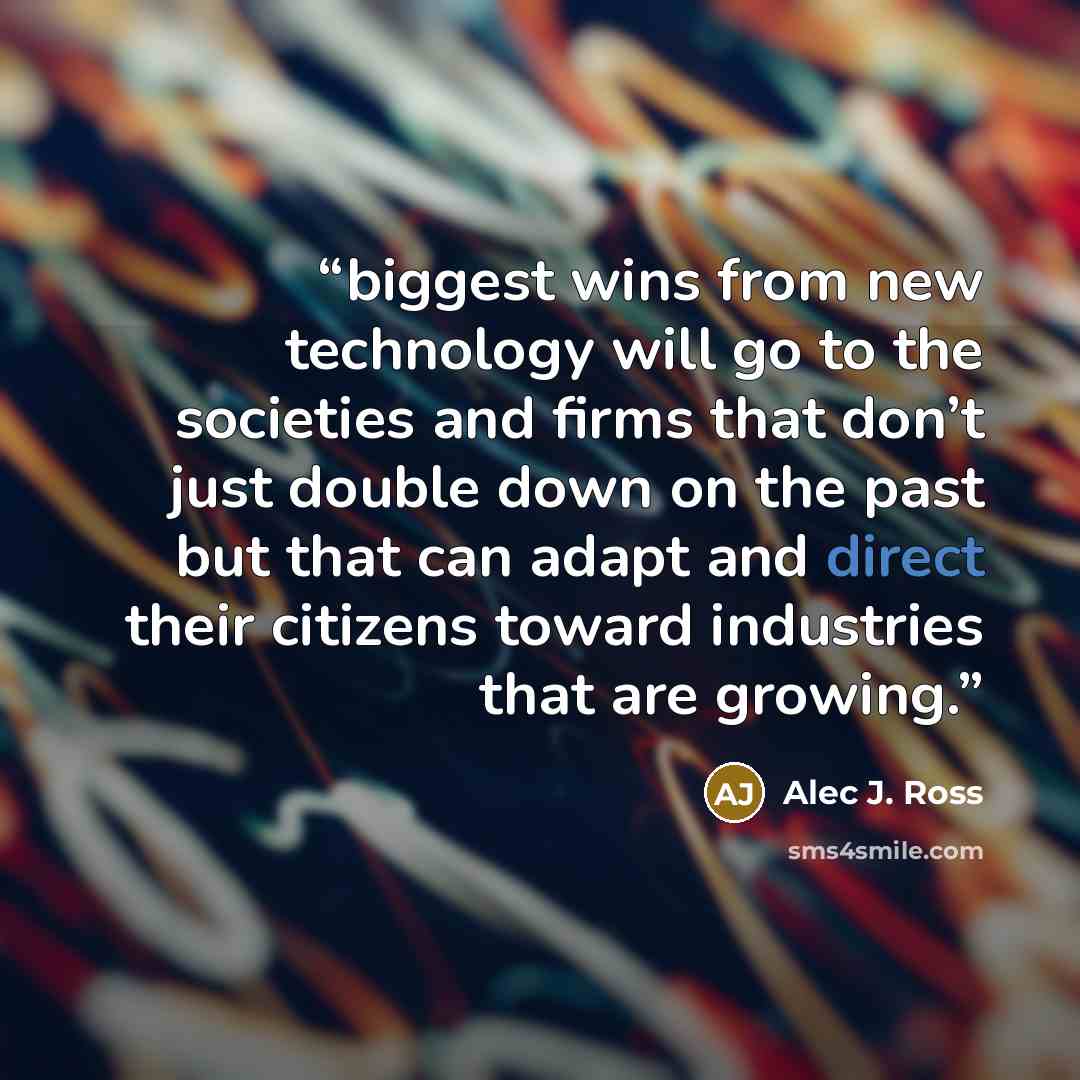 “biggest wins from new technology will go to the societies and firms that don’t just double down on the past but that can adapt and direct their citizens toward industries that are growing.” quote by Alec J. Ross