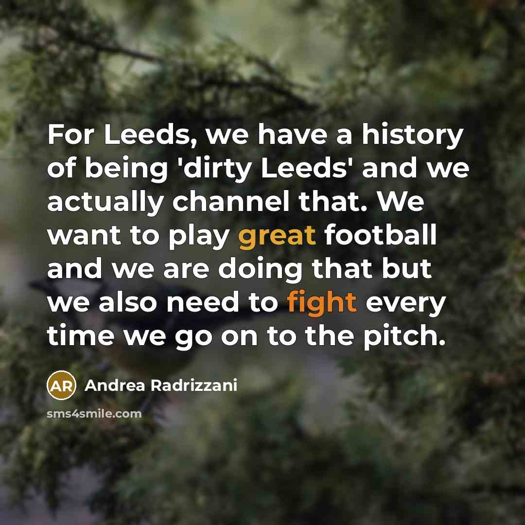 “For Leeds, we have a history of being 'dirty Leeds' and we actually channel that. We want to play great football and we are doing that but we also need to fight every time we go on to the pitch.” quote by Andrea Radrizzani