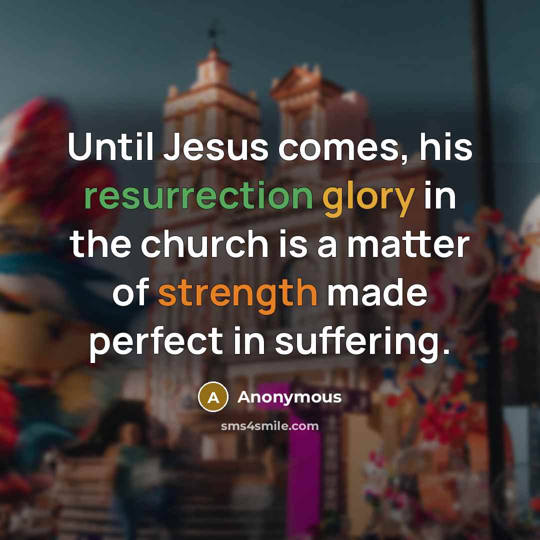 “Until Jesus comes, his resurrection glory in the church is a matter of strength made perfect in suffering.” quote by Anonymous