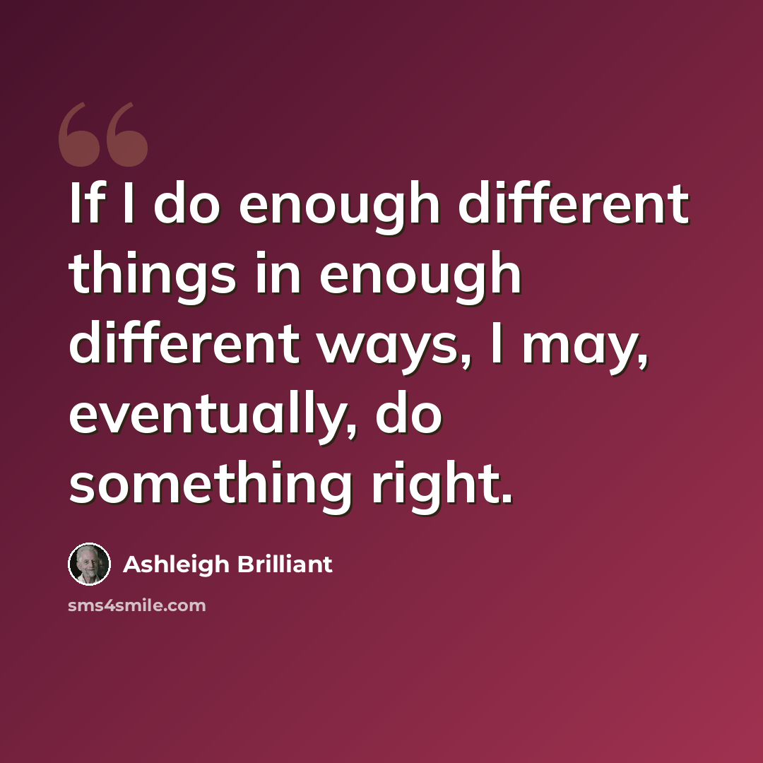 “If I do enough different things in enough different ways, I may, eventually, do something right.” quote by Ashleigh Brilliant