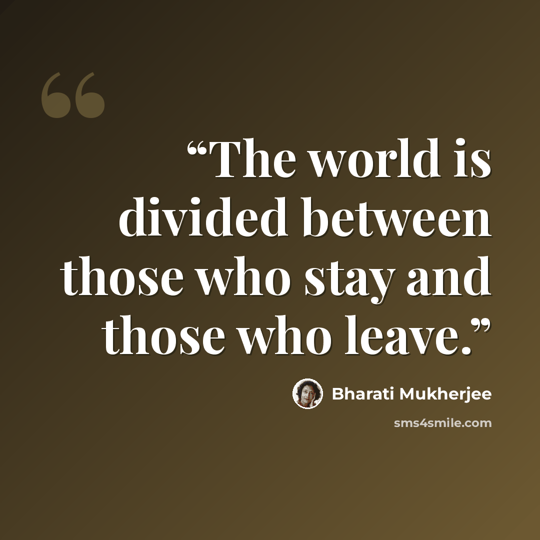 “The world is divided between those who stay and those who leave.” quote by Bharati Mukherjee