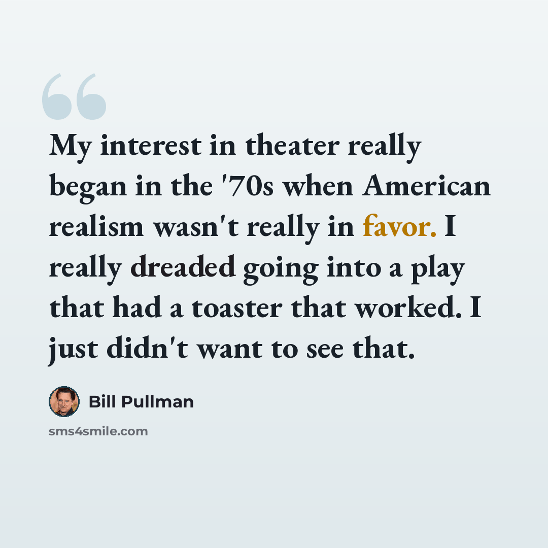 “My interest in theater really began in the '70s when American realism wasn't really in favor. I really dreaded going into a play that had a toaster that worked. I just didn't want to see that.” quote by Bill Pullman