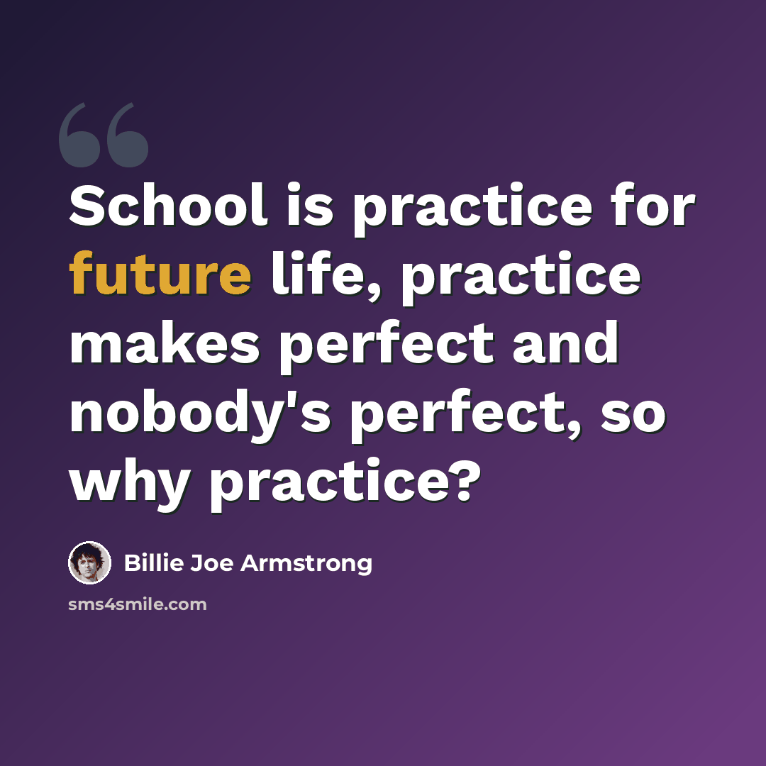 “School is practice for future life, practice makes perfect and nobody's perfect, so why practice?” quote by Billie Joe Armstrong
