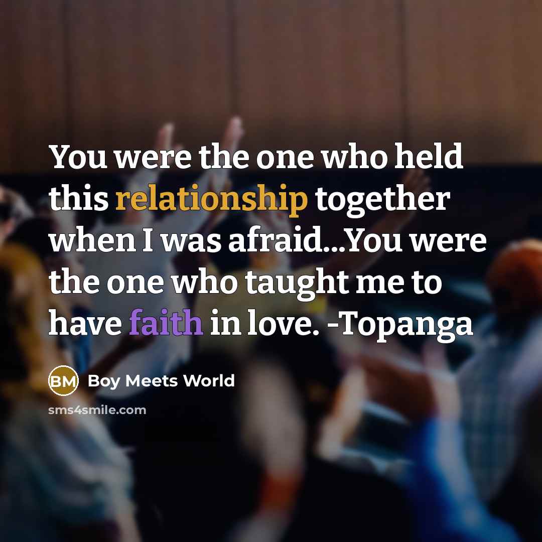 “You were the one who held this relationship together when I was afraid...You were the one who taught me to have faith in love. -Topanga” quote by Boy Meets World