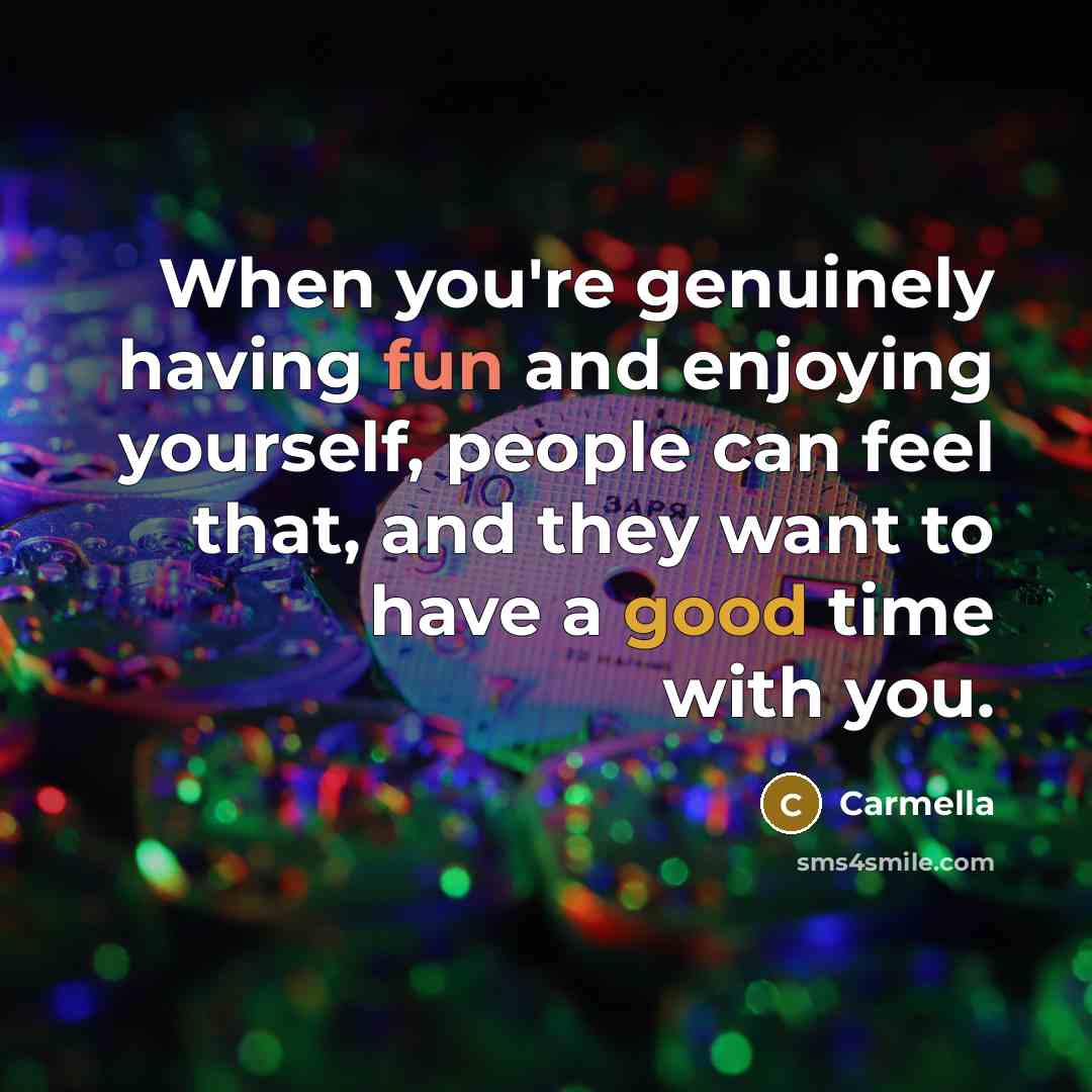 “When you're genuinely having fun and enjoying yourself, people can feel that, and they want to have a good time with you.” quote by Carmella