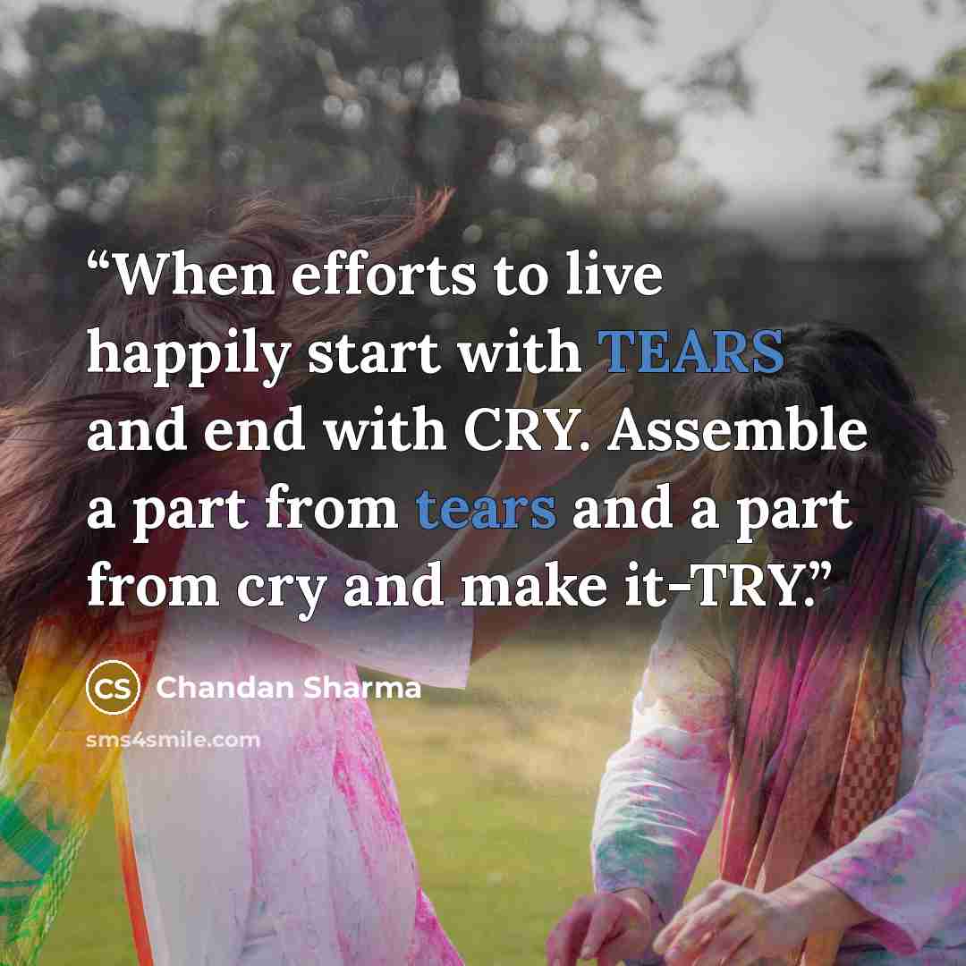 “When efforts to live happily start with TEARS and end with CRY. Assemble a part from tears and a part from cry and make it-TRY.” quote by Chandan Sharma