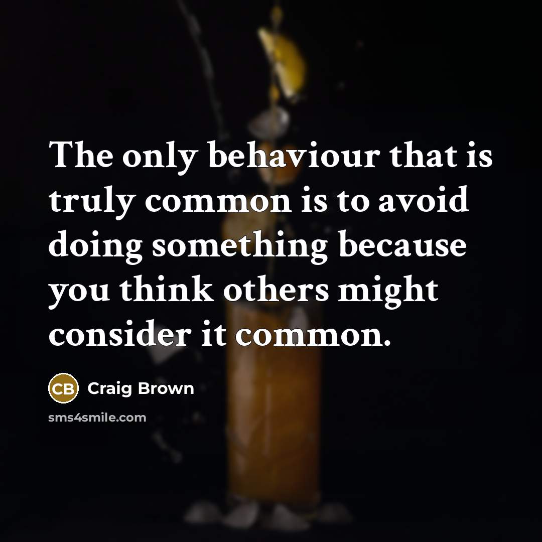 “The only behaviour that is truly common is to avoid doing something because you think others might consider it common.” quote by Craig Brown