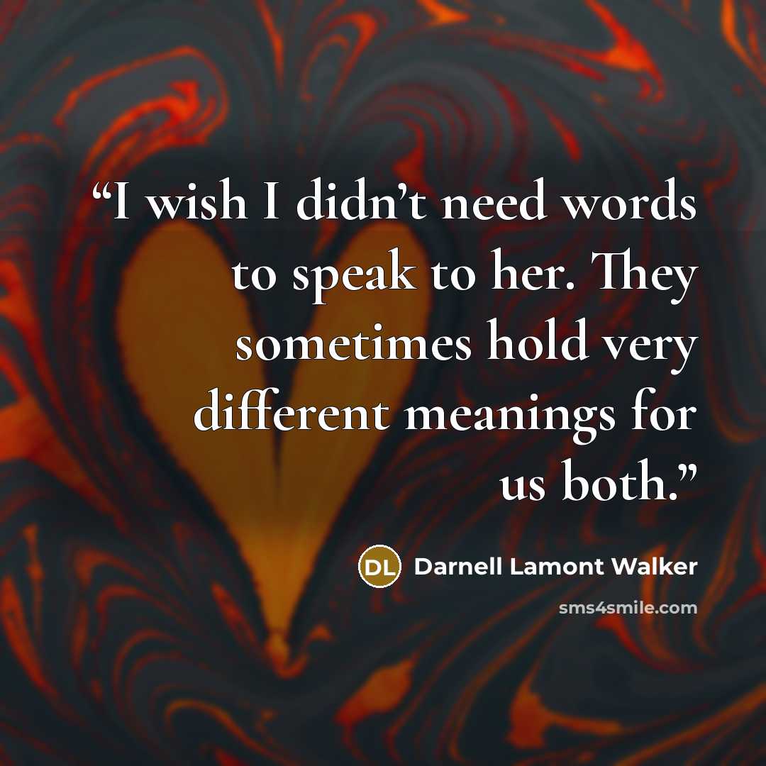 “I wish I didn’t need words to speak to her. They sometimes hold very different meanings for us both.” quote by Darnell Lamont Walker