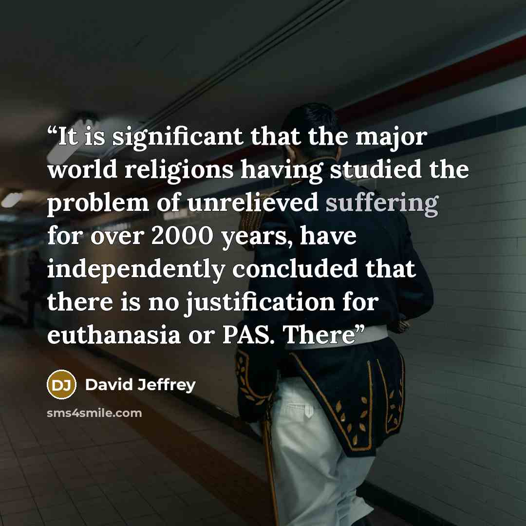 “It is significant that the major world religions having studied the problem of unrelieved suffering for over 2000 years, have independently concluded that there is no justification for euthanasia or PAS. There” quote by David Jeffrey