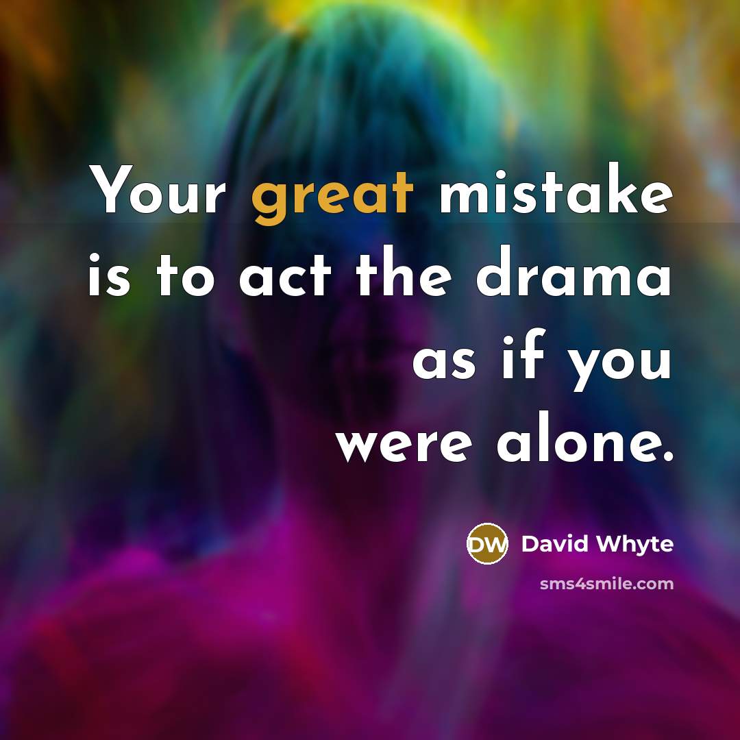 “Your great mistake is to act the drama as if you were alone.” quote by David Whyte