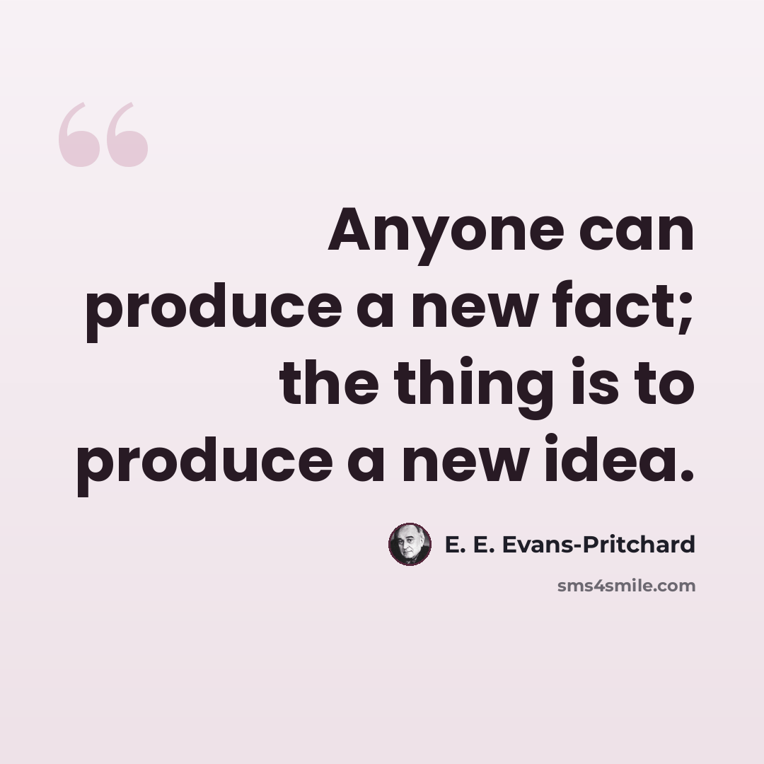 “Anyone can produce a new fact; the thing is to produce a new idea.” quote by E. E. Evans-Pritchard