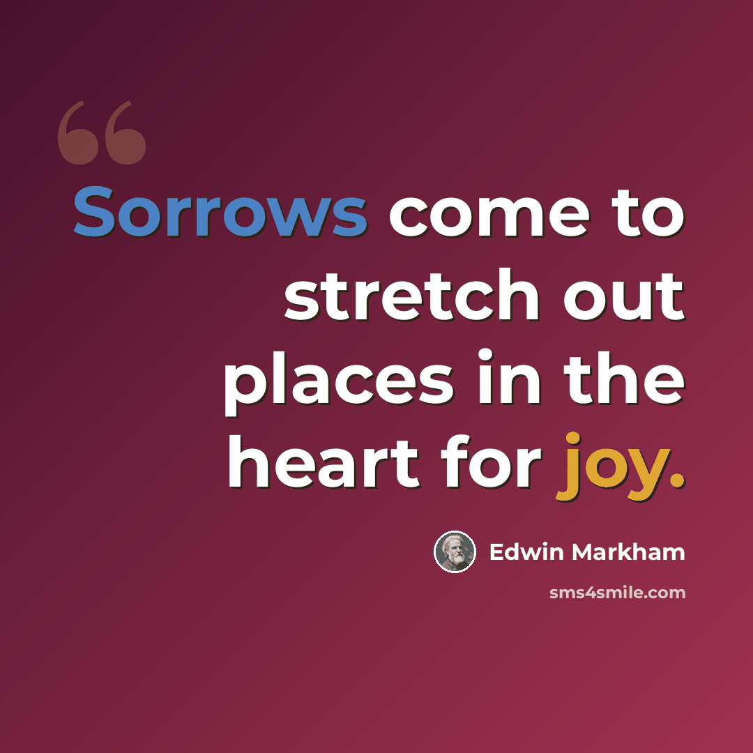 “Sorrows come to stretch out places in the heart for joy.” quote by Edwin Markham