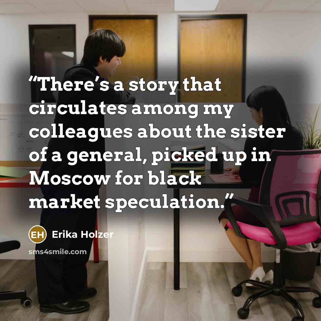 “There’s a story that circulates among my colleagues about the sister of a general, picked up in Moscow for black market speculation.” quote by Erika Holzer