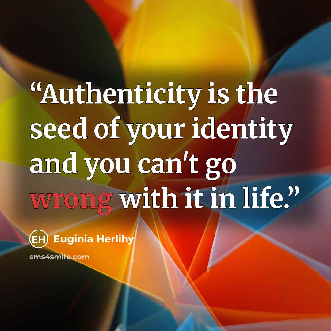 “Authenticity is the seed of your identity and you can't go wrong with it in life.” quote by Euginia Herlihy