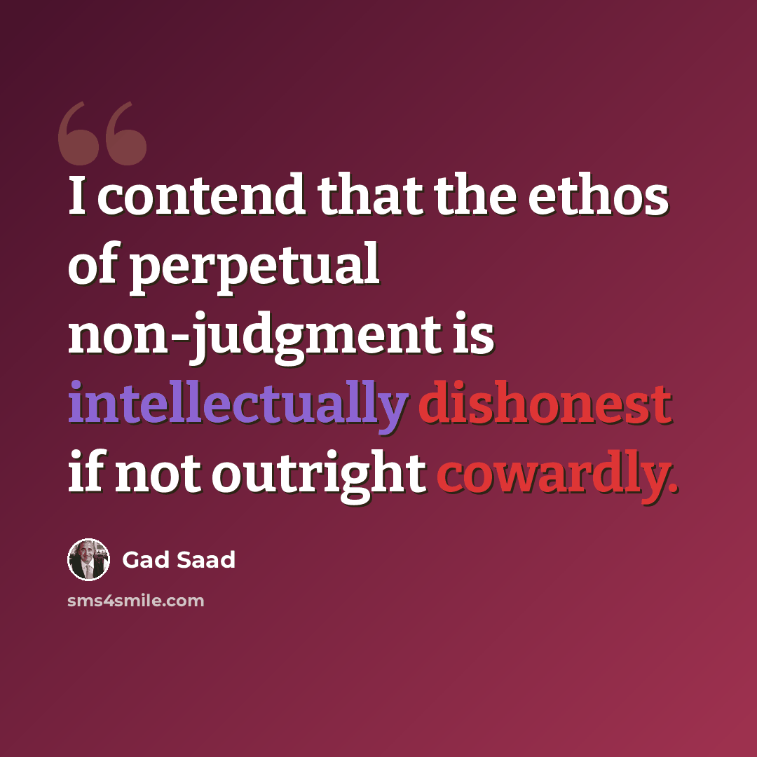 “I contend that the ethos of perpetual non-judgment is intellectually dishonest if not outright cowardly.” quote by Gad Saad