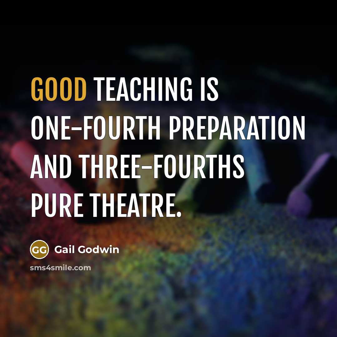 “Good teaching is one-fourth preparation and three-fourths pure theatre.” quote by Gail Godwin