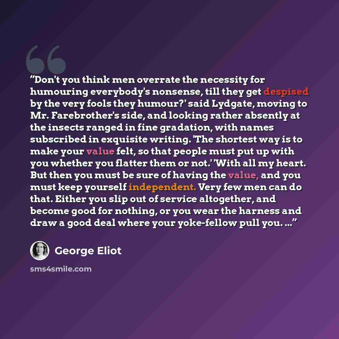 “Don't you think men overrate the necessity for humouring everybody's nonsense, till they get despised by the very fools they humour?' said Lydgate, moving to Mr. Farebrother's side, and looking rather absently at the insects ranged in fine gradation, with names subscribed in exquisite writing…” quote by George Eliot