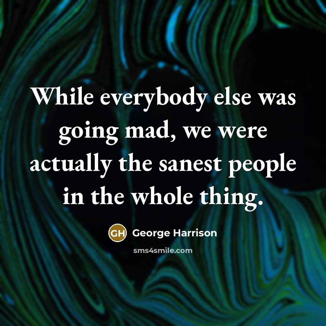 “While everybody else was going mad, we were actually the sanest people in the whole thing.” quote by George Harrison
